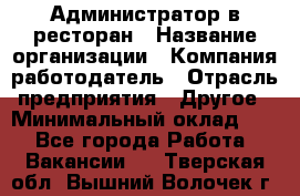 Администратор в ресторан › Название организации ­ Компания-работодатель › Отрасль предприятия ­ Другое › Минимальный оклад ­ 1 - Все города Работа » Вакансии   . Тверская обл.,Вышний Волочек г.